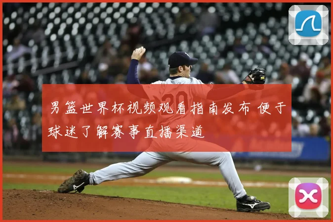 男篮世界杯视频观看指南发布 便于球迷了解赛事直播渠道