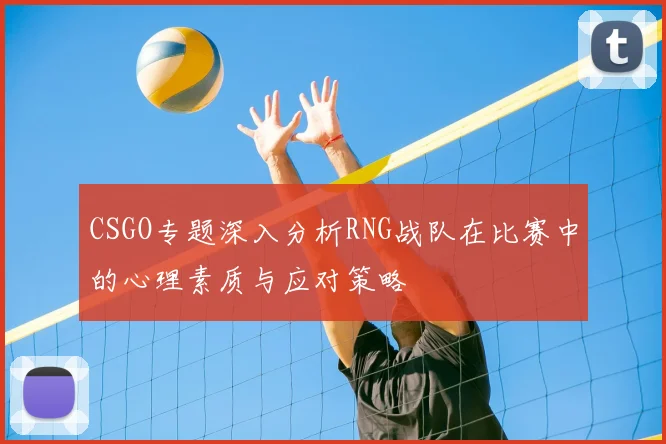 CSGO专题深入分析RNG战队在比赛中的心理素质与应对策略