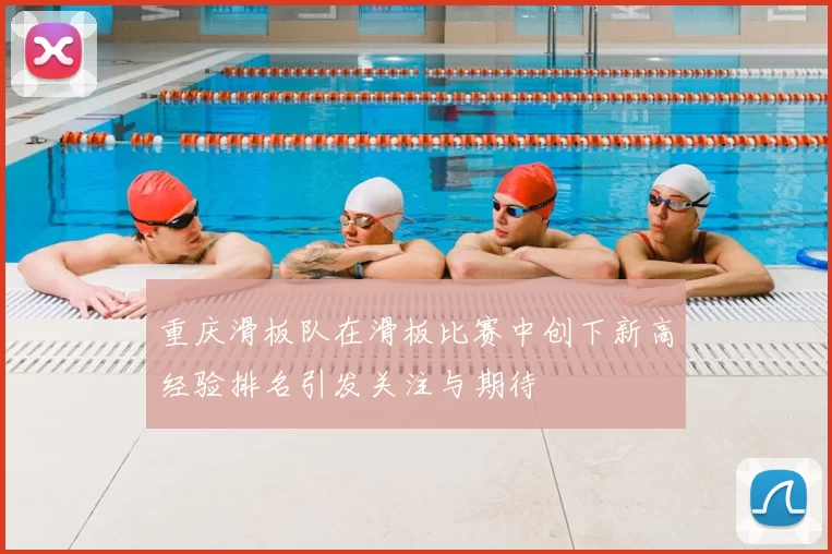 重庆滑板队在滑板比赛中创下新高经验排名引发关注与期待