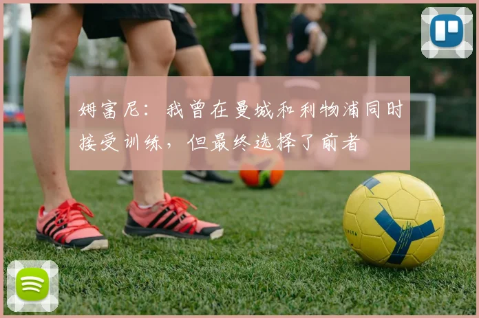 姆富尼:我曾在曼城和利物浦同时接受训练,但最终选择了前者