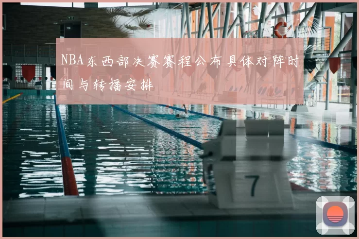 NBA东西部决赛赛程公布具体对阵时间与转播安排