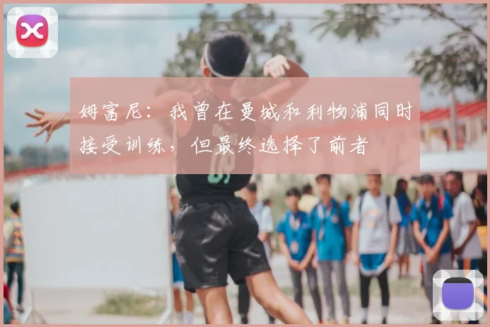 姆富尼:我曾在曼城和利物浦同时接受训练,但最终选择了前者