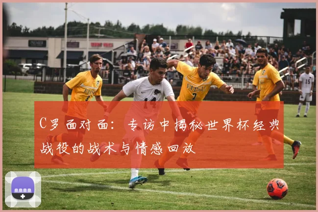C罗面对面:专访中揭秘世界杯经典战役的战术与情感回放