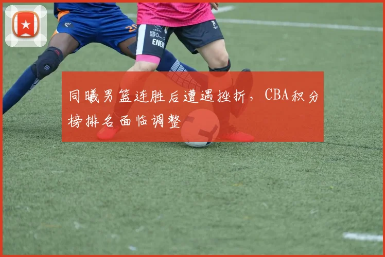 同曦男篮连胜后遭遇挫折，CBA积分榜排名面临调整