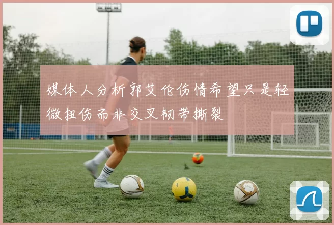 媒体人分析郭艾伦伤情希望只是轻微扭伤而非交叉韧带撕裂