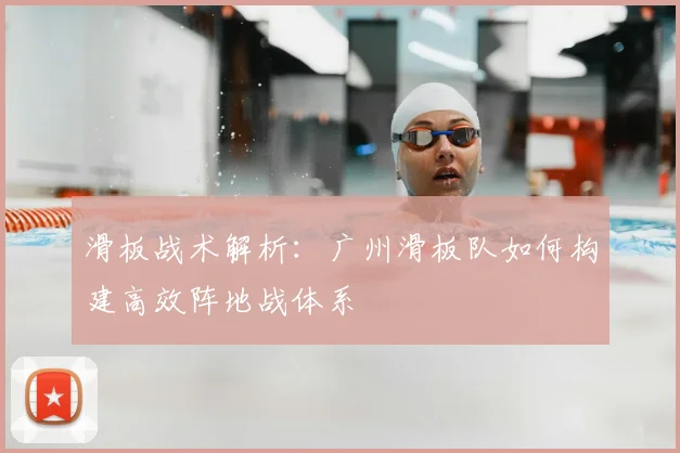 滑板战术解析:广州滑板队如何构建高效阵地战体系