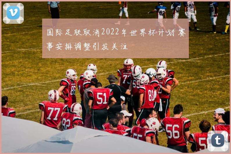 国际足联取消2022年世界杯计划 赛事安排调整引发关注