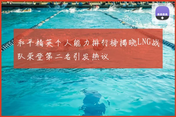 和平精英个人能力排行榜揭晓LNG战队荣登第二名引发热议