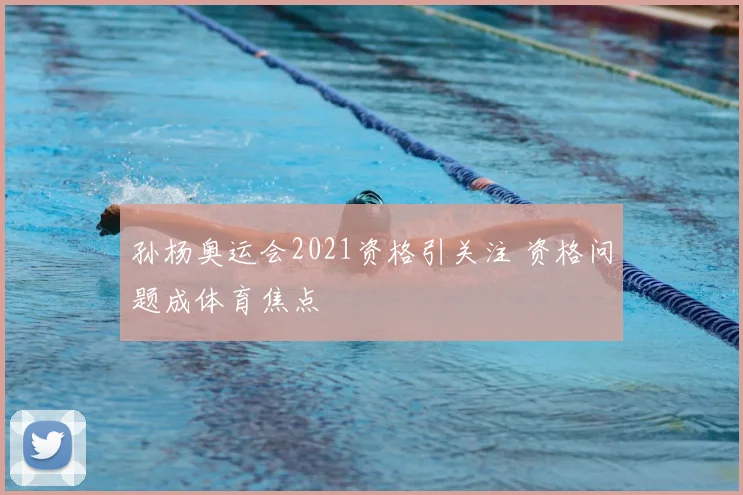 孙杨奥运会2021资格引关注 资格问题成体育焦点
