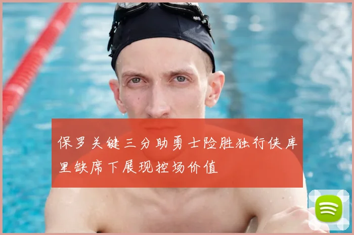 保罗关键三分助勇士险胜独行侠库里缺席下展现控场价值