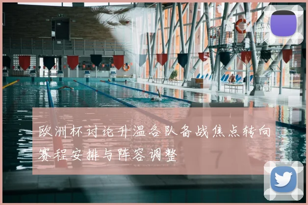 欧洲杯讨论升温各队备战焦点转向赛程安排与阵容调整