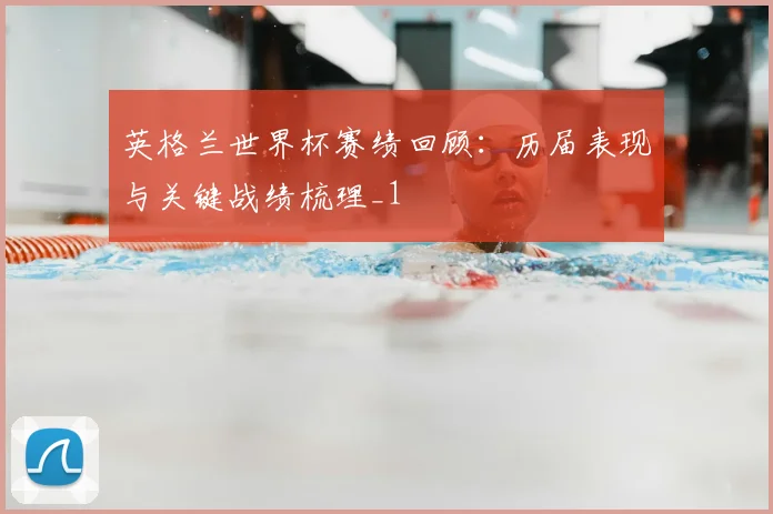 英格兰世界杯赛绩回顾：历届表现与关键战绩梳理_1
