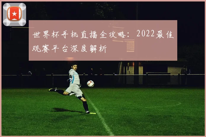 世界杯手机直播全攻略:2022最佳观赛平台深度解析