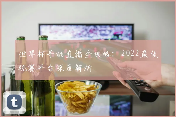 世界杯手机直播全攻略:2022最佳观赛平台深度解析