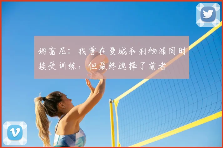 姆富尼：我曾在曼城和利物浦同时接受训练，但最终选择了前者