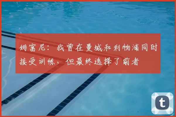 姆富尼:我曾在曼城和利物浦同时接受训练,但最终选择了前者