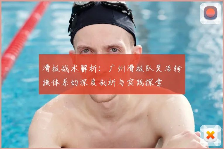 滑板战术解析:广州滑板队灵活转换体系的深度剖析与实践探索