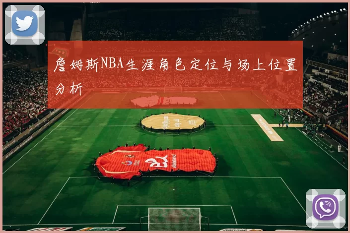 詹姆斯NBA生涯角色定位与场上位置分析