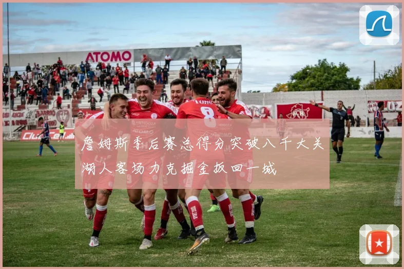 詹姆斯季后赛总得分突破八千大关湖人客场力克掘金扳回一城