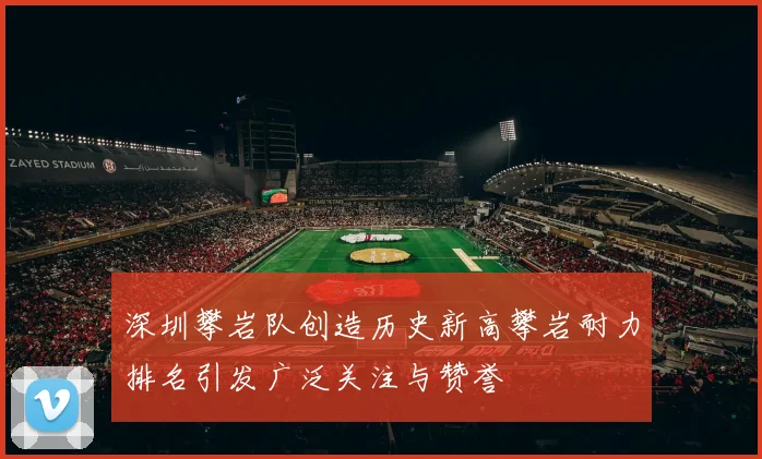 深圳攀岩队创造历史新高攀岩耐力排名引发广泛关注与赞誉
