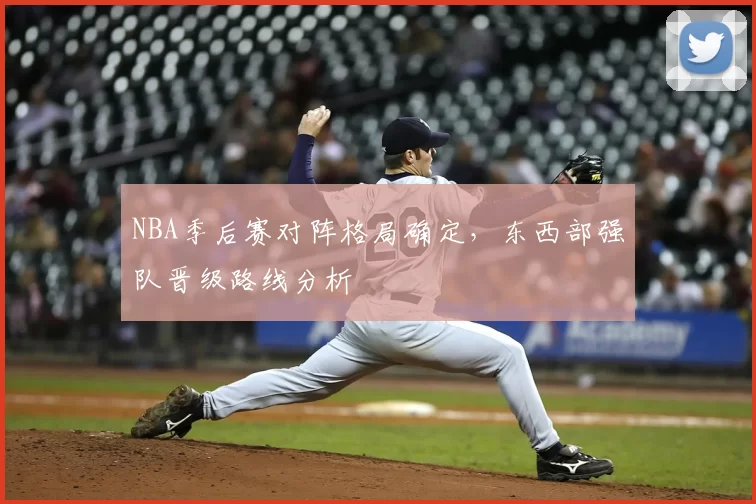 NBA季后赛对阵格局确定，东西部强队晋级路线分析