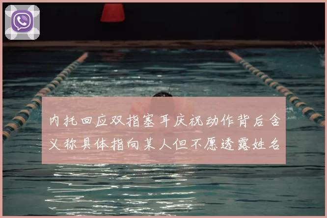 内托回应双指塞耳庆祝动作背后含义称具体指向某人但不愿透露姓名