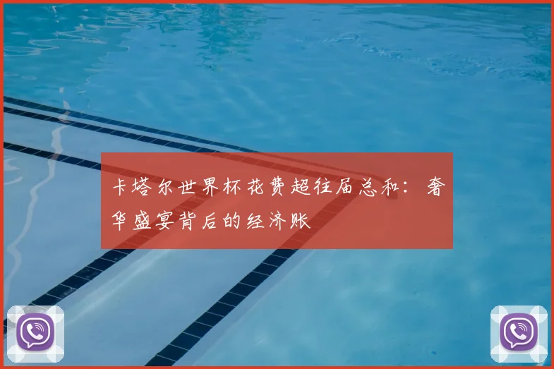卡塔尔世界杯花费超往届总和:奢华盛宴背后的经济账