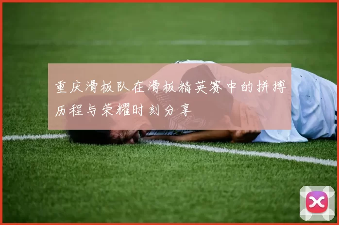 重庆滑板队在滑板精英赛中的拼搏历程与荣耀时刻分享