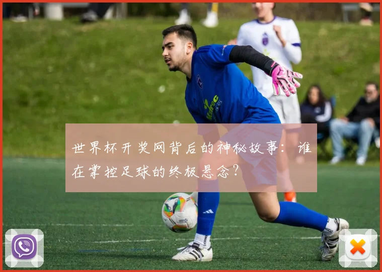 世界杯开奖网背后的神秘故事:谁在掌控足球的终极悬念?