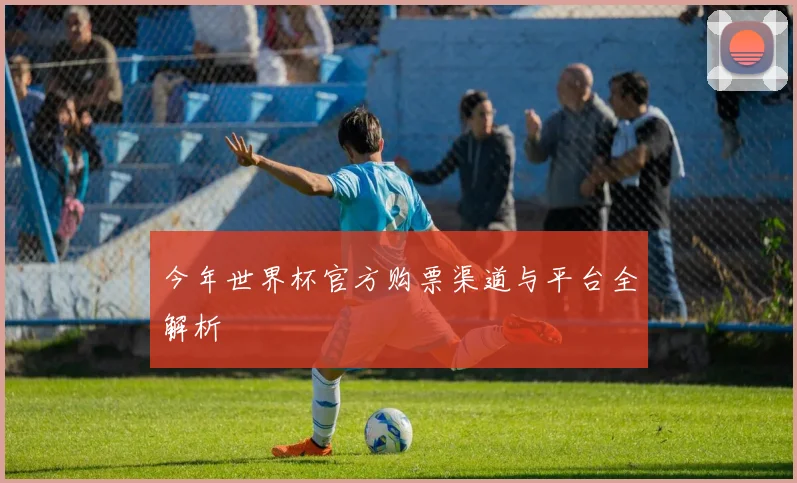 今年世界杯官方购票渠道与平台全解析