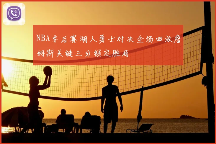 NBA季后赛湖人勇士对决全场回放詹姆斯关键三分锁定胜局