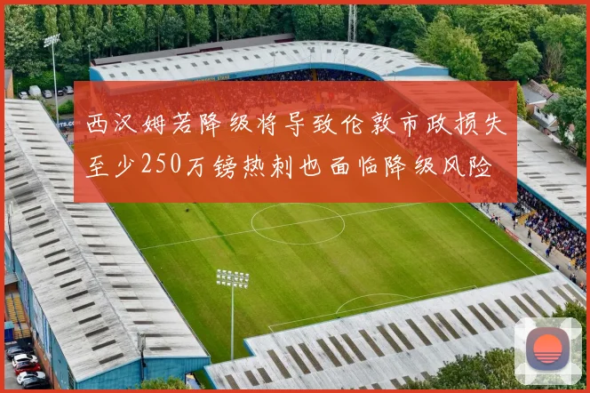 西汉姆若降级将导致伦敦市政损失至少250万镑热刺也面临降级风险