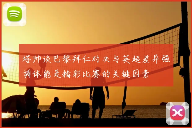 塔帅谈巴黎拜仁对决与英超差异强调体能是精彩比赛的关键因素
