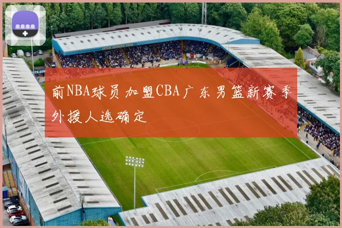 前NBA球员加盟CBA广东男篮新赛季外援人选确定