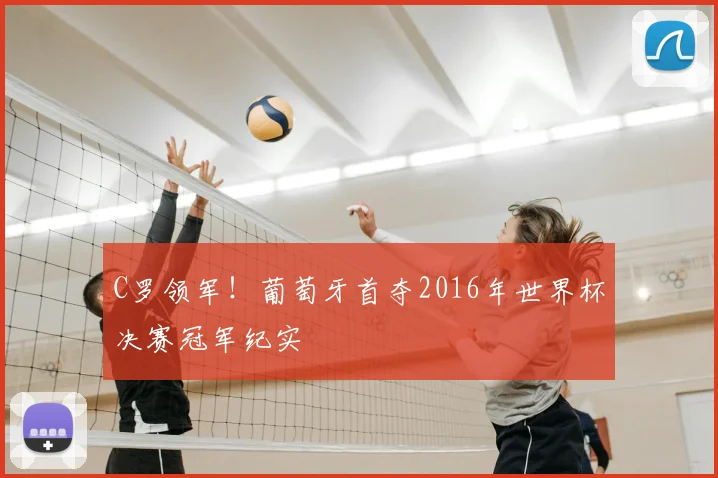 C罗领军！葡萄牙首夺2016年世界杯决赛冠军纪实