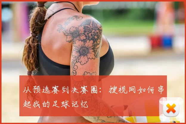 从预选赛到决赛圈：搜视网如何串起我的足球记忆