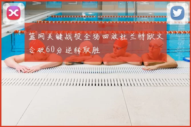 篮网关键战役全场回放杜兰特欧文合砍60分逆转取胜
