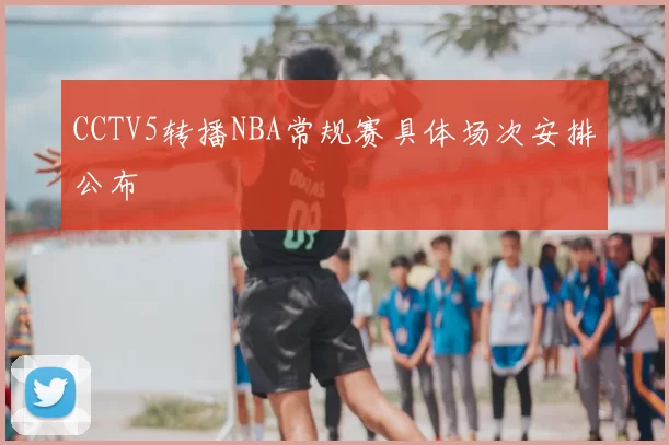 CCTV5转播NBA常规赛具体场次安排公布