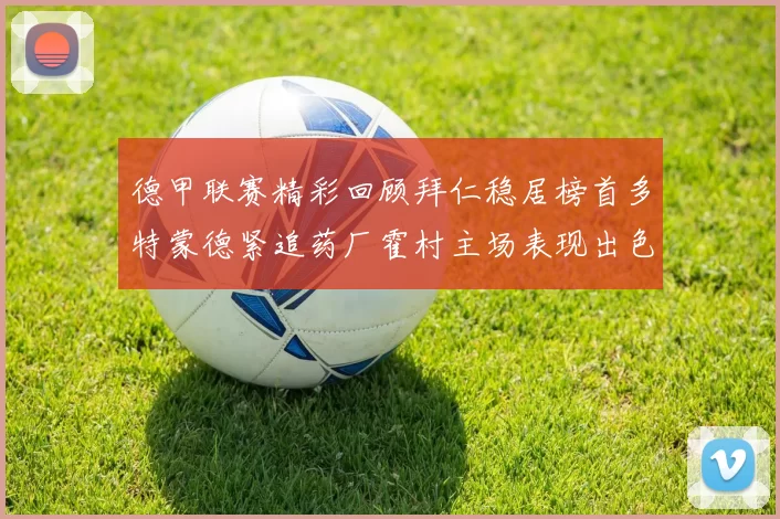 德甲联赛精彩回顾拜仁稳居榜首多特蒙德紧追药厂霍村主场表现出色