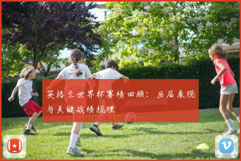 英格兰世界杯赛绩回顾：历届表现与关键战绩梳理