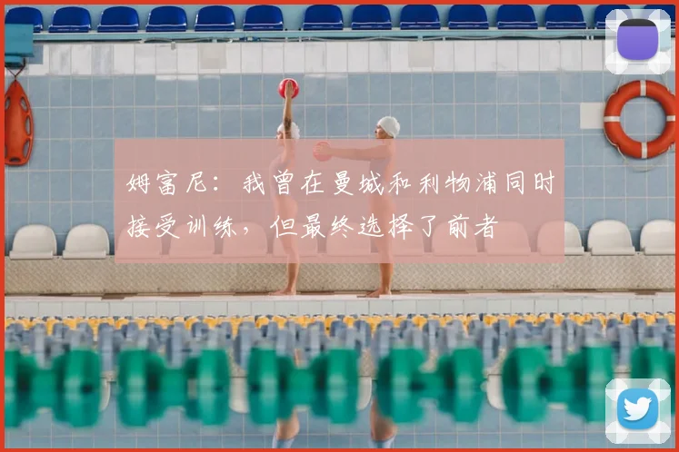 姆富尼:我曾在曼城和利物浦同时接受训练,但最终选择了前者