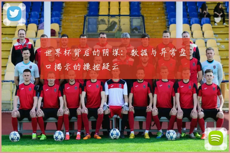 世界杯背后的阴谋:数据与异常盘口揭示的操控疑云
