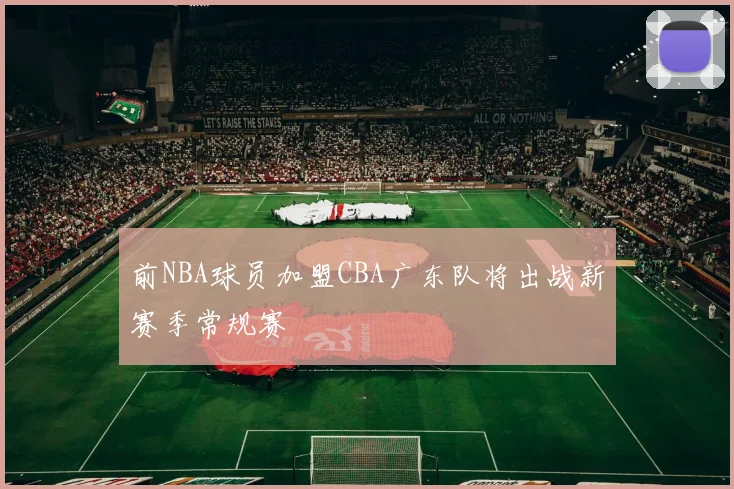前NBA球员加盟CBA广东队将出战新赛季常规赛
