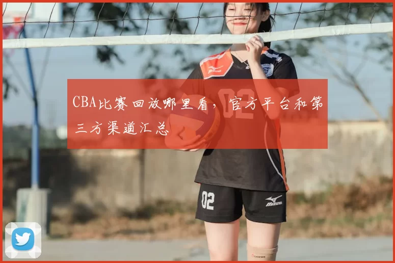 CBA比赛回放哪里看，官方平台和第三方渠道汇总