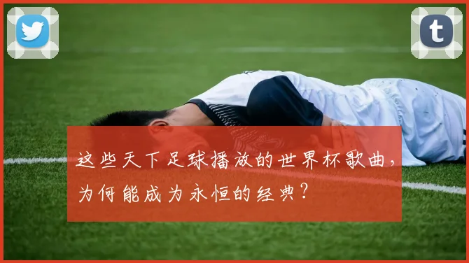 这些天下足球播放的世界杯歌曲,为何能成为永恒的经典?