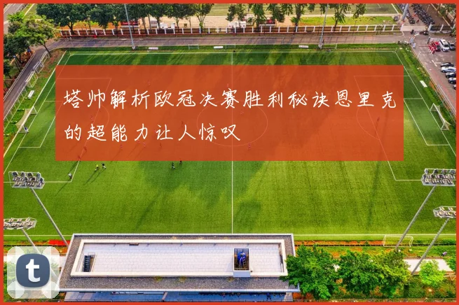 塔帅解析欧冠决赛胜利秘诀恩里克的超能力让人惊叹