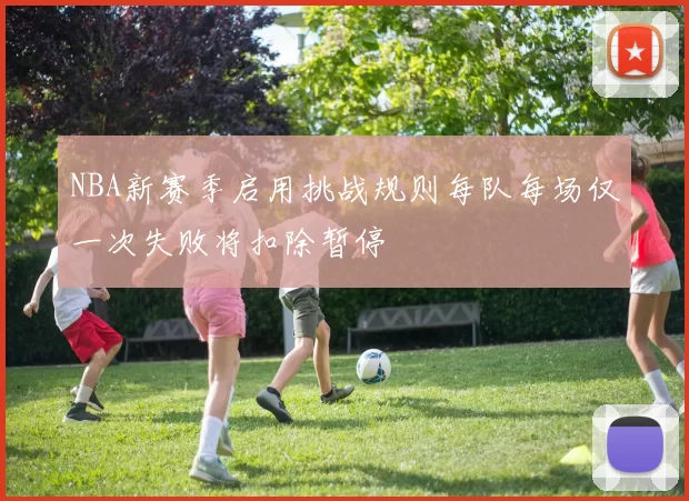 NBA新赛季启用挑战规则每队每场仅一次失败将扣除暂停