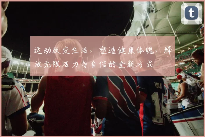 运动改变生活，塑造健康体魄，释放无限活力与自信的全新方式