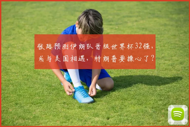 张路预测伊朗队晋级世界杯32强,或与美国相遇,特朗普要操心了?