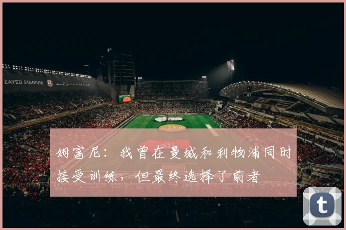 姆富尼：我曾在曼城和利物浦同时接受训练，但最终选择了前者